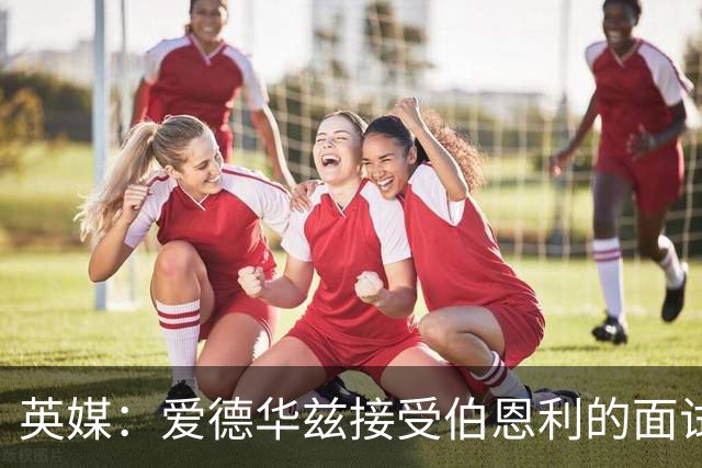 英媒：爱德华兹接受伯恩利的面试，正在商谈空缺的主帅职位